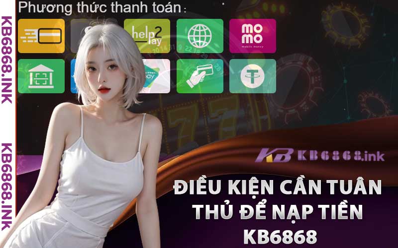 Nạp Tiền Kb6868 - Hướng Dẫn Hoàn Tất Nạp Tiền Chỉ Trong 1 Phút 2 Điều kiện cần tuân thủ để nạp tiền kb6868