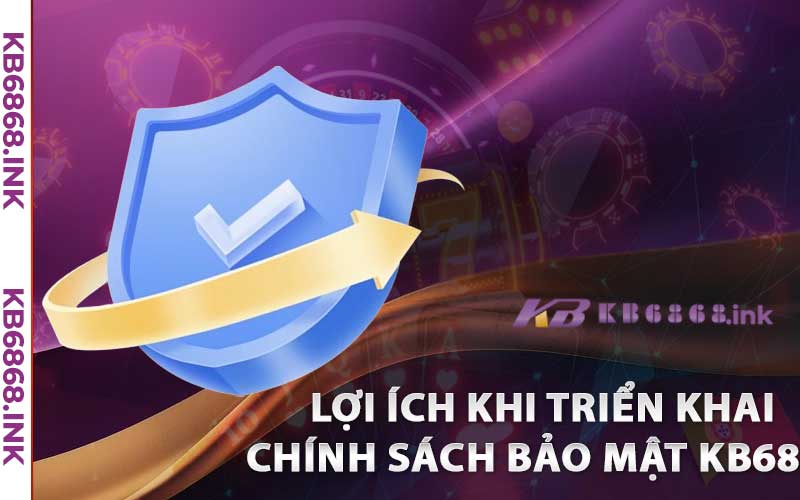 Chính Sách Bảo Mật kb6868 – Thông Tin Khách Hàng An Toàn 100% 3 Lợi ích khi triển khai chính sách bảo mật kb6868