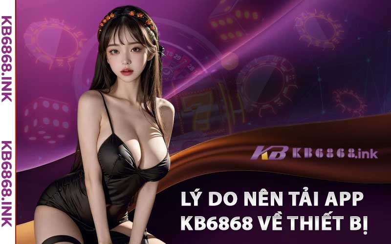 Tải App Kb6868 - Hướng Dẫn Cài Đặt App IOS/Android 2 Lý Do Nên Tải app Kb6868 về Thiết Bị