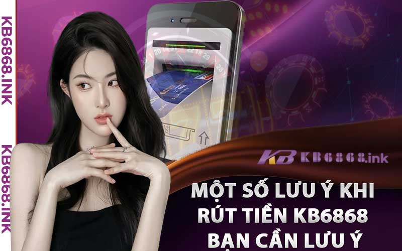 Rút Tiền Kb6868 - Siêu Nhanh Thành Công Ngay Lần Đầu 4 Một số lưu ý khi rút tiền kb6868 bạn cần lưu ý