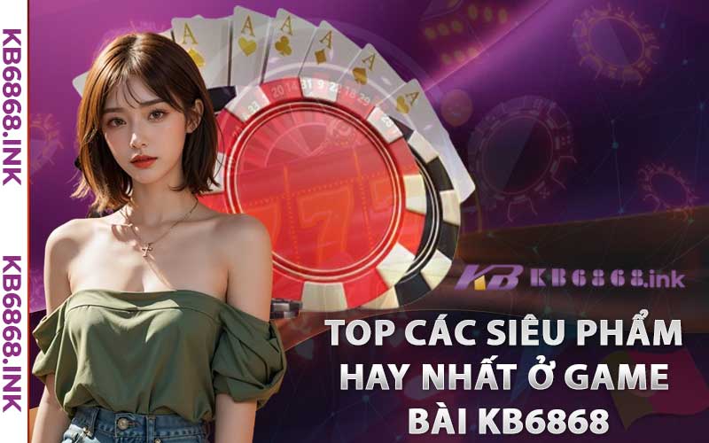 Game Bài Kb6868 - Điểm Đến Hàng Đầu Của Giới Trẻ Châu Á 4 Top các siêu phẩm hay nhất ở game bài Kb6868