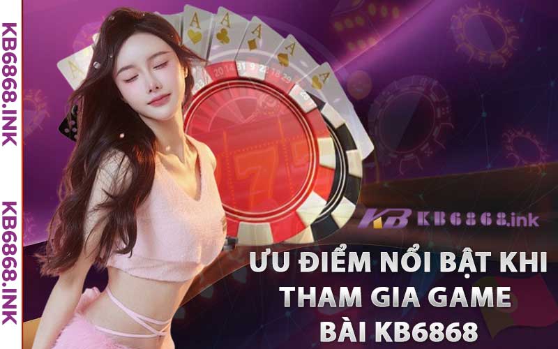 Game Bài Kb6868 - Điểm Đến Hàng Đầu Của Giới Trẻ Châu Á 3 Ưu điểm nổi bật người chơi có được khi tham gia game bài Kb6868